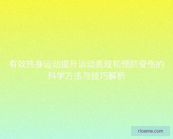 有效热身运动提升运动表现和预防受伤的科学方法与技巧解析