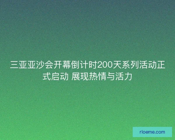 三亚亚沙会开幕倒计时200天系列活动正式启动 展现热情与活力 三亚亚沙会开幕倒计时200天系列活动正式启动 展现热情与活力