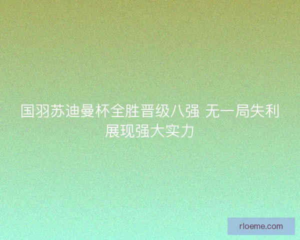国羽苏迪曼杯全胜晋级八强 无一局失利展现强大实力