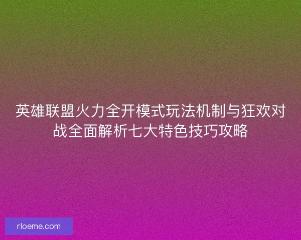 英雄联盟火力全开模式玩法机制与狂欢对战全面解析七大特色技巧攻略