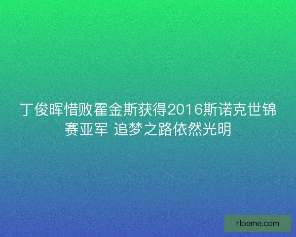 丁俊晖惜败霍金斯获得2016斯诺克世锦赛亚军 追梦之路依然光明