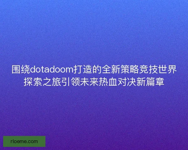 围绕dotadoom打造的全新策略竞技世界探索之旅引领未来热血对决新篇章