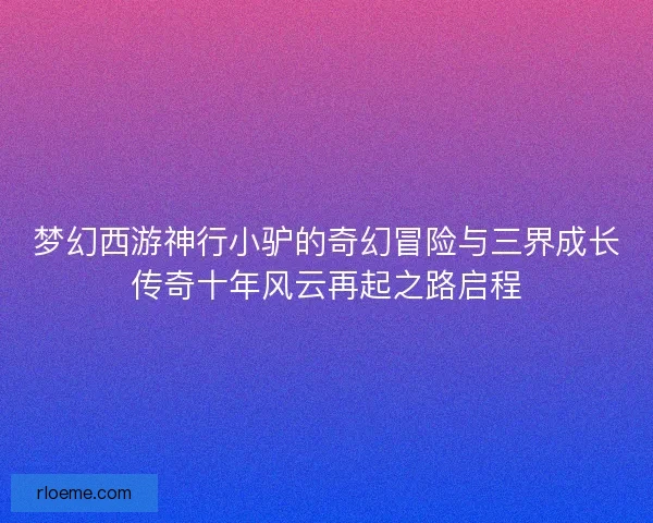 梦幻西游神行小驴的奇幻冒险与三界成长传奇十年风云再起之路启程