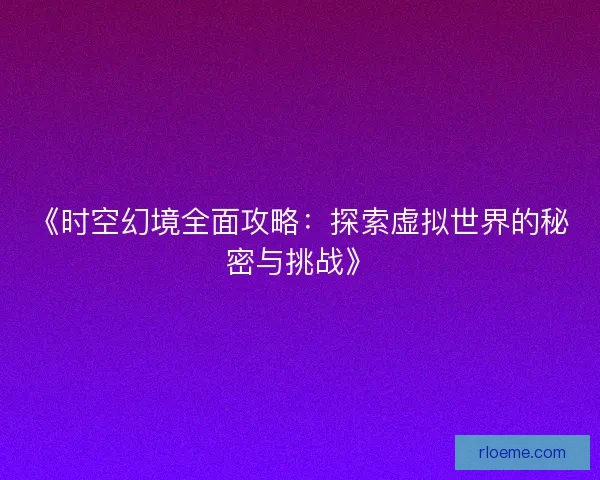 《时空幻境全面攻略：探索虚拟世界的秘密与挑战》