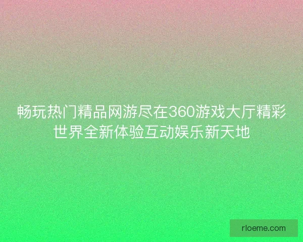 畅玩热门精品网游尽在360游戏大厅精彩世界全新体验互动娱乐新天地