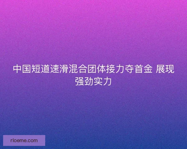 中国短道速滑混合团体接力夺首金 展现强劲实力