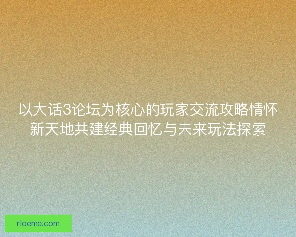 以大话3论坛为核心的玩家交流攻略情怀新天地共建经典回忆与未来玩法探索
