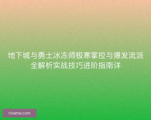 地下城与勇士冰冻师极寒掌控与爆发流派全解析实战技巧进阶指南详