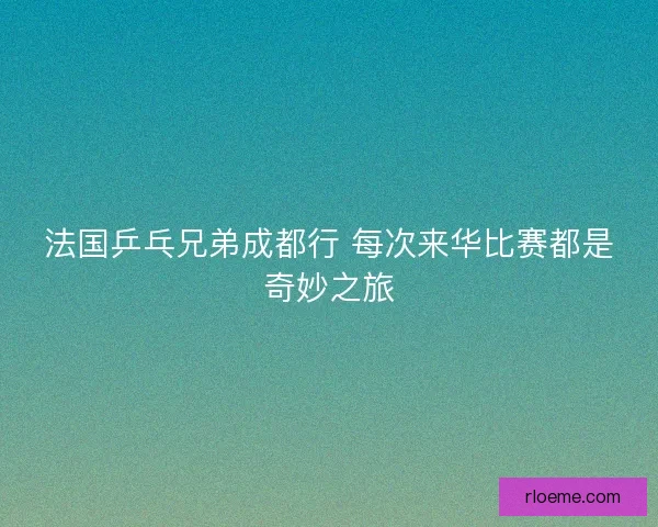 法国乒乓兄弟成都行 每次来华比赛都是奇妙之旅