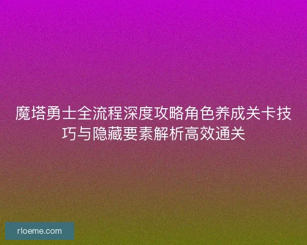 魔塔勇士全流程深度攻略角色养成关卡技巧与隐藏要素解析高效通关