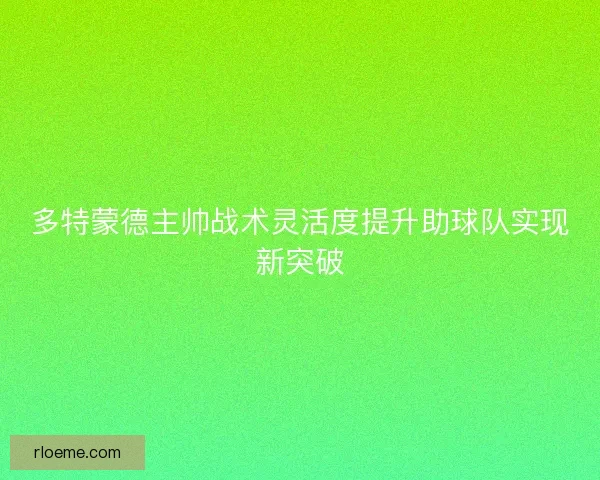 多特蒙德主帅战术灵活度提升助球队实现新突破