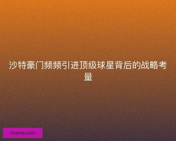 沙特豪门频频引进顶级球星背后的战略考量