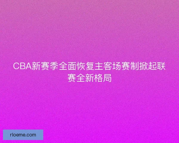 CBA新赛季全面恢复主客场赛制掀起联赛全新格局