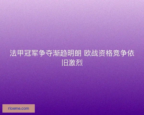 法甲冠军争夺渐趋明朗 欧战资格竞争依旧激烈
