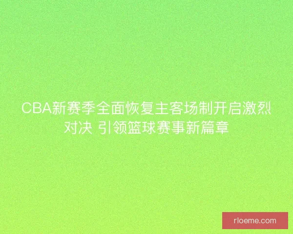 CBA新赛季全面恢复主客场制开启激烈对决 引领篮球赛事新篇章