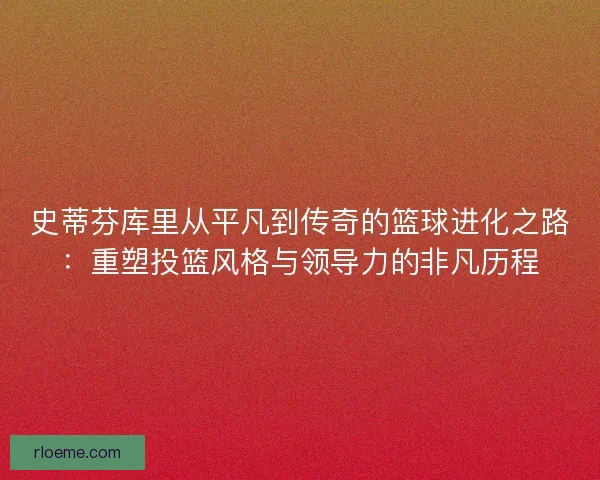 史蒂芬库里从平凡到传奇的篮球进化之路:重塑投篮风格与领导力的非凡历程 史蒂芬库里从平凡到传奇的篮球进化之路:重塑投篮风格与领导力的非凡历程