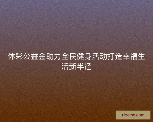 体彩公益金助力全民健身活动打造幸福生活新半径