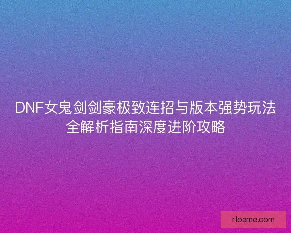DNF女鬼剑剑豪极致连招与版本强势玩法全解析指南深度进阶攻略