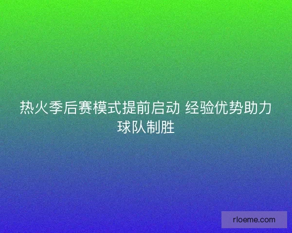 热火季后赛模式提前启动 经验优势助力球队制胜